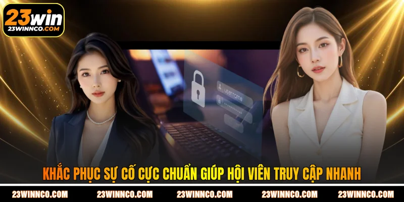 Khắc phục sự cố cực chuẩn giúp hội viên truy cập nhanh