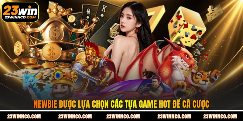 Newbie được lựa chọn các tựa game hot để cá cược