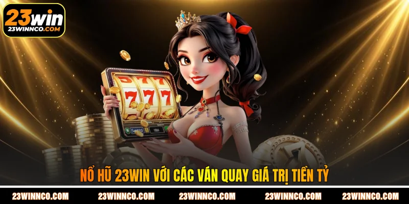 Nổ hũ 23WIN với các ván quay giá trị tiền tỷ